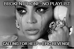 Crying Beyonce | BROKEN IPHONE=NO PLAYLIST; CALLING FOR HELP = EPIC REVENGE | image tagged in crying beyonce | made w/ Imgflip meme maker