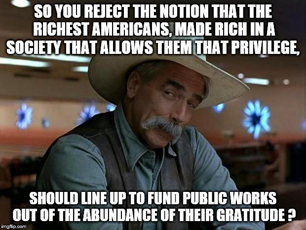 IT AINT A LOT TO EXPECT | SO YOU REJECT THE NOTION THAT THE RICHEST AMERICANS, MADE RICH IN A SOCIETY THAT ALLOWS THEM THAT PRIVILEGE, SHOULD LINE UP TO FUND PUBLIC WORKS OUT OF THE ABUNDANCE OF THEIR GRATITUDE ? | image tagged in the dude | made w/ Imgflip meme maker