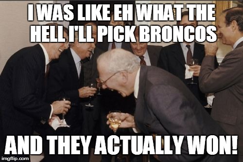 Laughing Men In Suits | I WAS LIKE EH WHAT THE HELL I'LL PICK BRONCOS; AND THEY ACTUALLY WON! | image tagged in memes,laughing men in suits | made w/ Imgflip meme maker