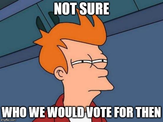 Futurama Fry Meme | NOT SURE WHO WE WOULD VOTE FOR THEN | image tagged in memes,futurama fry | made w/ Imgflip meme maker