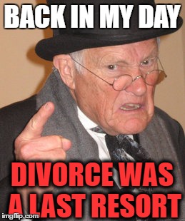 Back In My Day | BACK IN MY DAY; DIVORCE WAS A LAST RESORT | image tagged in memes,back in my day | made w/ Imgflip meme maker