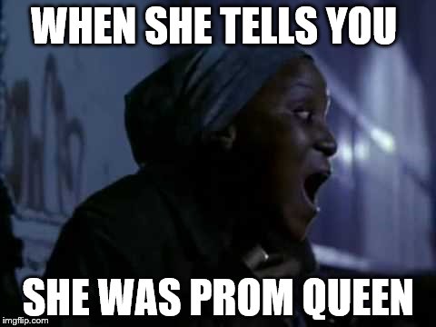 WHEN SHE TELLS YOU; SHE WAS PROM QUEEN | image tagged in prom | made w/ Imgflip meme maker