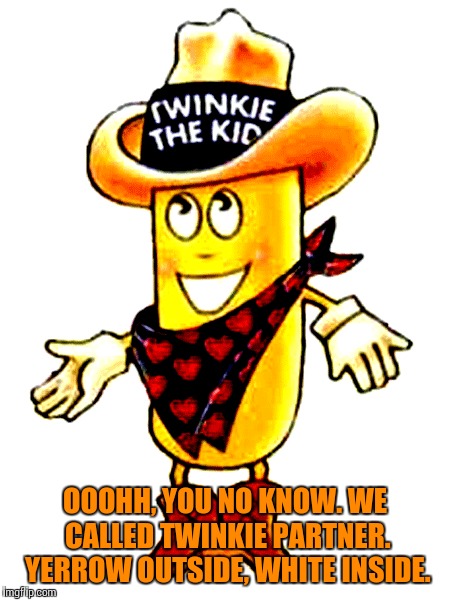 OOOHH, YOU NO KNOW. WE CALLED TWINKIE PARTNER. YERROW OUTSIDE, WHITE INSIDE. | made w/ Imgflip meme maker
