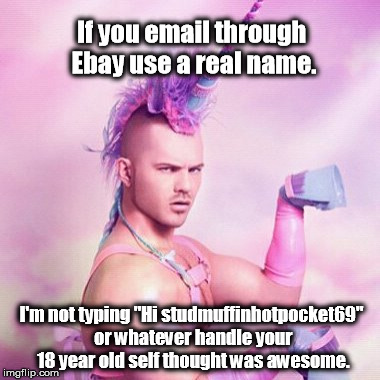 Is it so hard?  | If you email through Ebay use a real name. I'm not typing "Hi studmuffinhotpocket69" or whatever handle your 18 year old self thought was awesome. | image tagged in memes,unicorn man | made w/ Imgflip meme maker