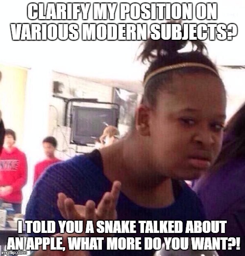 Black Girl Wat Meme | CLARIFY MY POSITION ON VARIOUS MODERN SUBJECTS? I TOLD YOU A SNAKE TALKED ABOUT AN APPLE, WHAT MORE DO YOU WANT?! | image tagged in memes,black girl wat | made w/ Imgflip meme maker