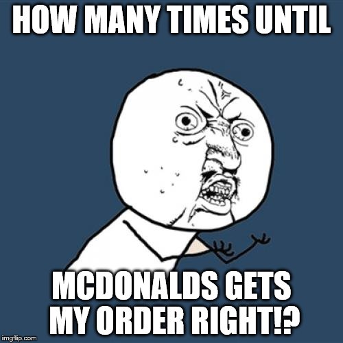 Y U No Meme | HOW MANY TIMES UNTIL; MCDONALDS GETS MY ORDER RIGHT!? | image tagged in memes,y u no | made w/ Imgflip meme maker
