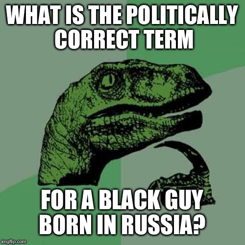 Black is black and white is white; I really don't get why they're called "African" Americans.. | WHAT IS THE POLITICALLY CORRECT TERM; FOR A BLACK GUY BORN IN RUSSIA? | image tagged in memes,philosoraptor | made w/ Imgflip meme maker