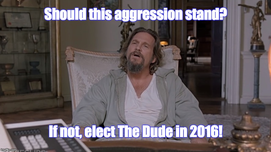 Should this aggression stand? If not, elect The Dude in 2016! | image tagged in memes | made w/ Imgflip meme maker