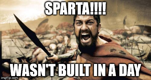 Sparta Leonidas | SPARTA!!!! WASN'T BUILT IN A DAY | image tagged in memes,sparta leonidas | made w/ Imgflip meme maker