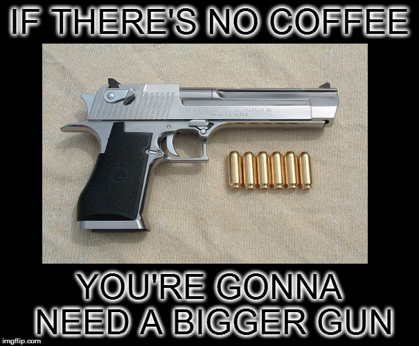 IF THERE'S NO COFFEE YOU'RE GONNA NEED A BIGGER GUN | made w/ Imgflip meme maker