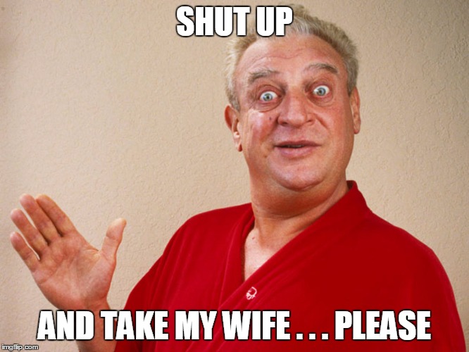 No Respect | SHUT UP; AND TAKE MY WIFE . . . PLEASE | image tagged in shut up and take my money,rodney dangerfield | made w/ Imgflip meme maker