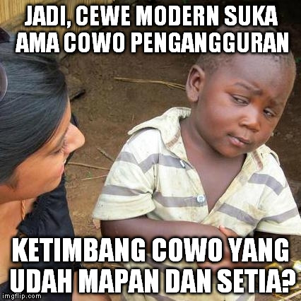 Third World Skeptical Kid Meme | JADI, CEWE MODERN SUKA AMA COWO PENGANGGURAN; KETIMBANG COWO YANG UDAH MAPAN DAN SETIA? | image tagged in memes,third world skeptical kid | made w/ Imgflip meme maker