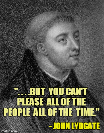 ". . . .BUT  YOU CAN'T PLEASE  ALL OF THE PEOPLE  ALL OF THE  TIME." - JOHN LYDGATE | made w/ Imgflip meme maker