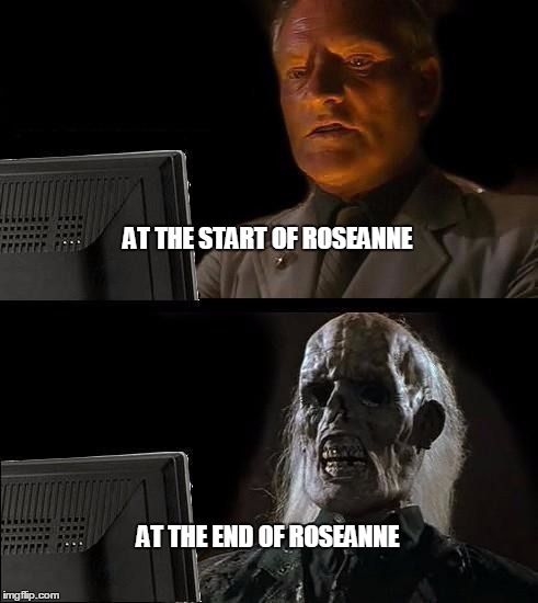 I'll Just Wait Here Meme | AT THE START OF ROSEANNE; AT THE END OF ROSEANNE | image tagged in memes,ill just wait here | made w/ Imgflip meme maker