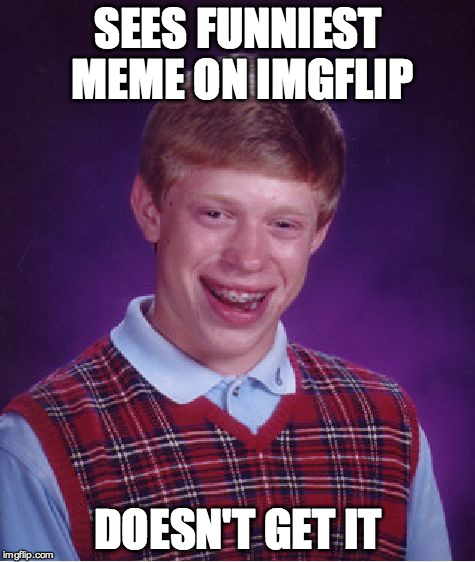 Bad Luck Brian Meme | SEES FUNNIEST MEME ON IMGFLIP DOESN'T GET IT | image tagged in memes,bad luck brian | made w/ Imgflip meme maker