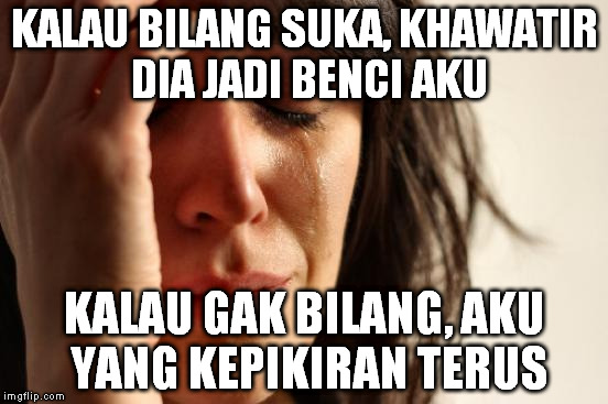 First World Problems Meme | KALAU BILANG SUKA, KHAWATIR DIA JADI BENCI AKU; KALAU GAK BILANG, AKU YANG KEPIKIRAN TERUS | image tagged in memes,first world problems | made w/ Imgflip meme maker