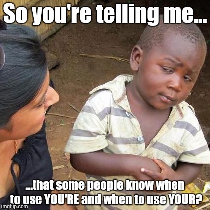 Third World Skeptical Kid Meme | So you're telling me... ...that some people know when to use YOU'RE and when to use YOUR? | image tagged in memes,third world skeptical kid | made w/ Imgflip meme maker