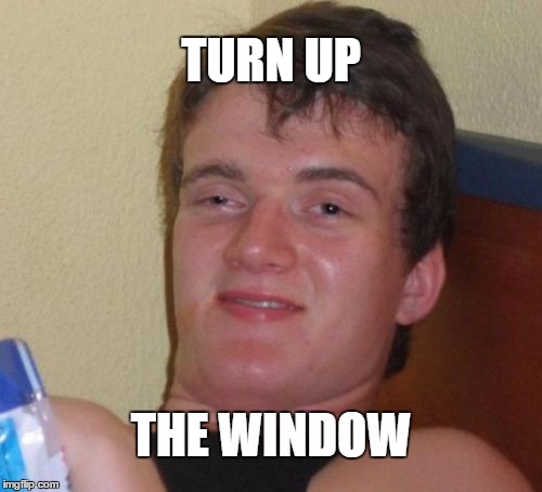 10 Guy Meme | TURN UP; THE WINDOW | image tagged in memes,10 guy,AdviceAnimals | made w/ Imgflip meme maker
