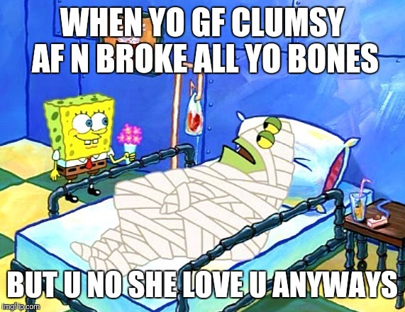 Clumsy gf | WHEN YO GF CLUMSY AF N BROKE ALL YO BONES; BUT U NO SHE LOVE U ANYWAYS | image tagged in clumsy,in love,spongebob,broken | made w/ Imgflip meme maker