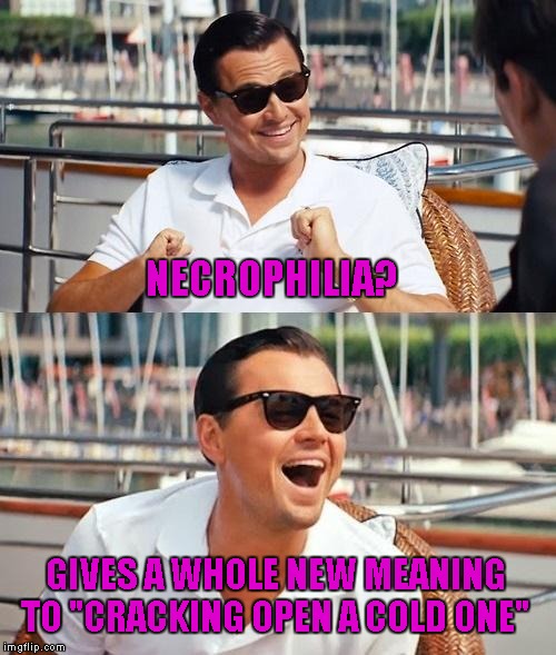 Leonardo Dicaprio Wolf Of Wall Street | NECROPHILIA? GIVES A WHOLE NEW MEANING TO "CRACKING OPEN A COLD ONE" | image tagged in memes,leonardo dicaprio wolf of wall street | made w/ Imgflip meme maker