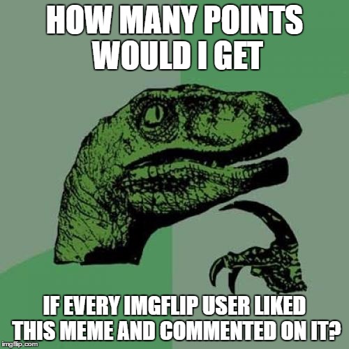 I think I might pass Socrates and Raydog... | HOW MANY POINTS WOULD I GET; IF EVERY IMGFLIP USER LIKED THIS MEME AND COMMENTED ON IT? | image tagged in memes,philosoraptor | made w/ Imgflip meme maker