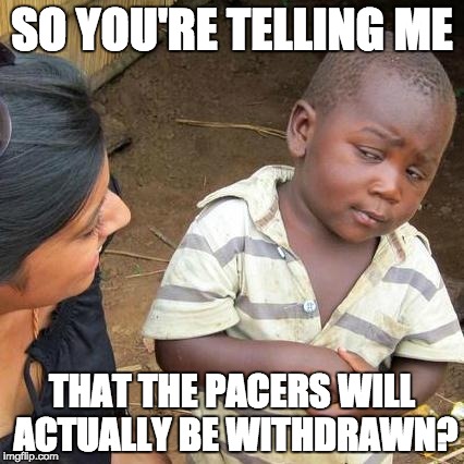 Third World Skeptical Kid Meme | SO YOU'RE TELLING ME; THAT THE PACERS WILL ACTUALLY BE WITHDRAWN? | image tagged in memes,third world skeptical kid | made w/ Imgflip meme maker