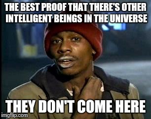 Y'all Got Any More Of That Meme | THE BEST PROOF THAT THERE'S OTHER INTELLIGENT BEINGS IN THE UNIVERSE; THEY DON'T COME HERE | image tagged in memes,yall got any more of | made w/ Imgflip meme maker
