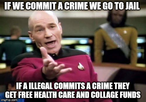 Picard Wtf Meme | IF WE COMMIT A CRIME WE GO TO JAIL IF A ILLEGAL COMMITS A CRIME THEY GET FREE HEALTH CARE AND COLLAGE FUNDS | image tagged in memes,picard wtf | made w/ Imgflip meme maker