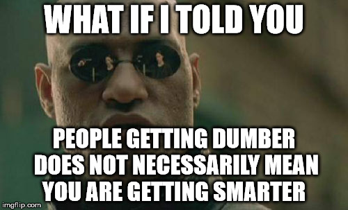 Matrix Morpheus Meme | WHAT IF I TOLD YOU; PEOPLE GETTING DUMBER DOES NOT NECESSARILY MEAN YOU ARE GETTING SMARTER | image tagged in memes,matrix morpheus | made w/ Imgflip meme maker