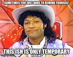  SOMETIMES YOU JUST HAVE TO REMIND YOURSELF; THIS ISH IS ONLY TEMPORARY | image tagged in relax,pee wee herman,cowboy curtis,lawrence fishbourne,wtf,encouragement | made w/ Imgflip meme maker