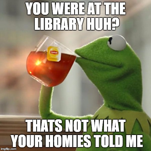 But That's None Of My Business Meme | YOU WERE AT THE LIBRARY HUH? THATS NOT WHAT YOUR HOMIES TOLD ME | image tagged in memes,but thats none of my business,kermit the frog | made w/ Imgflip meme maker