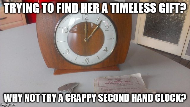 TRYING TO FIND HER A TIMELESS GIFT? WHY NOT TRY A CRAPPY SECOND HAND CLOCK? | made w/ Imgflip meme maker