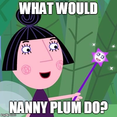 what would nanny plum do? | WHAT WOULD; NANNY PLUM DO? | image tagged in ben  holly,nanny plum,fairy,wwyd,nanny,plum | made w/ Imgflip meme maker