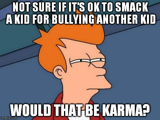 Futurama Fry | NOT SURE IF IT'S OK TO SMACK A KID FOR BULLYING ANOTHER KID; WOULD THAT BE KARMA? | image tagged in memes,futurama fry | made w/ Imgflip meme maker
