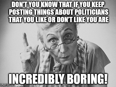 scolding | DON'T YOU KNOW THAT IF YOU KEEP POSTING THINGS ABOUT POLITICIANS THAT YOU LIKE OR DON'T LIKE YOU ARE; INCREDIBLY BORING! | image tagged in scolding | made w/ Imgflip meme maker