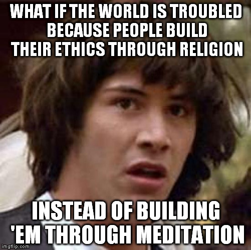 After thinking it long i found my own iron rule: "Do whatever you want but don't bother the others meanwhile" | WHAT IF THE WORLD IS TROUBLED BECAUSE PEOPLE BUILD THEIR ETHICS THROUGH RELIGION; INSTEAD OF BUILDING 'EM THROUGH MEDITATION | image tagged in memes,conspiracy keanu | made w/ Imgflip meme maker