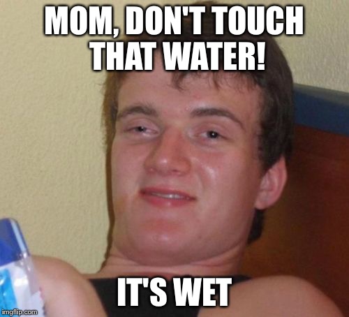 10 Guy Meme | MOM, DON'T TOUCH THAT WATER! IT'S WET | image tagged in memes,10 guy | made w/ Imgflip meme maker
