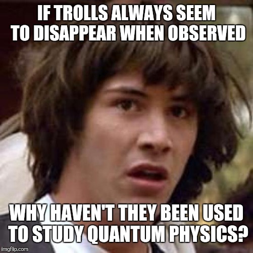 Special Thanks To Moshii And Invicta | IF TROLLS ALWAYS SEEM TO DISAPPEAR WHEN OBSERVED; WHY HAVEN'T THEY BEEN USED TO STUDY QUANTUM PHYSICS? | image tagged in memes,conspiracy keanu,funny,hilarious,trolls,trolling | made w/ Imgflip meme maker