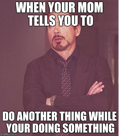 Face You Make Robert Downey Jr | WHEN YOUR MOM TELLS YOU TO; DO ANOTHER THING WHILE YOUR DOING SOMETHING | image tagged in memes,face you make robert downey jr | made w/ Imgflip meme maker