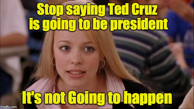 Stop saying Ted Cruz is going to be president It's not Going to happen | made w/ Imgflip meme maker