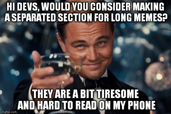 Am I the only one? If that's so forget it, if not make this reach please. | HI DEVS, WOULD YOU CONSIDER MAKING A SEPARATED SECTION FOR LONG MEMES? THEY ARE A BIT TIRESOME AND HARD TO READ ON MY PHONE | image tagged in memes,leonardo dicaprio cheers | made w/ Imgflip meme maker