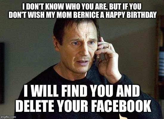 liam neeson | I DON'T KNOW WHO YOU ARE, BUT IF YOU DON'T WISH MY MOM BERNICE A HAPPY BIRTHDAY; I WILL FIND YOU AND DELETE YOUR FACEBOOK | image tagged in liam neeson | made w/ Imgflip meme maker