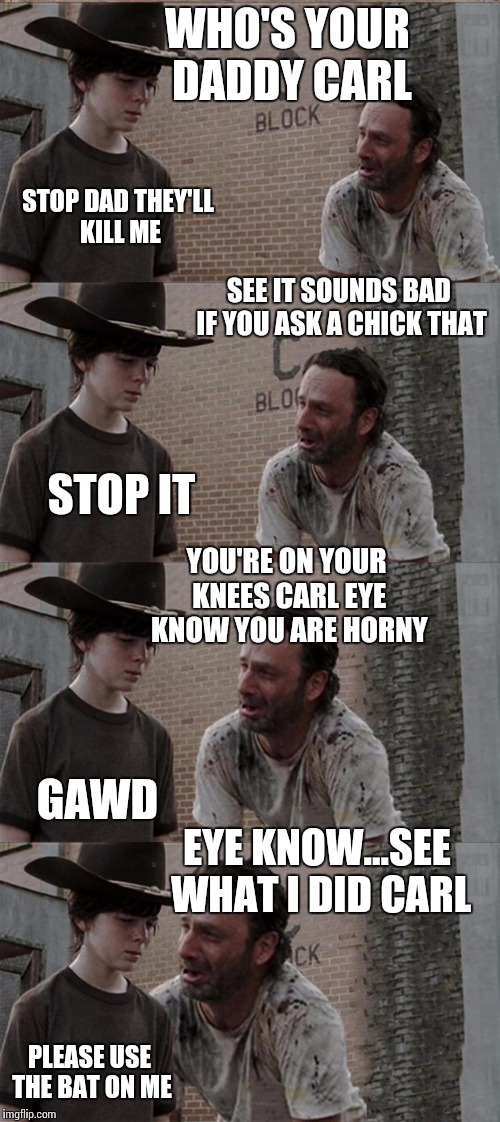 Rick and Carl Long Meme | WHO'S YOUR DADDY CARL; STOP DAD THEY'LL KILL ME; SEE IT SOUNDS BAD IF YOU ASK A CHICK THAT; STOP IT; YOU'RE ON YOUR KNEES CARL EYE KNOW YOU ARE HORNY; GAWD; EYE KNOW...SEE WHAT I DID CARL; PLEASE USE THE BAT ON ME | image tagged in memes,rick and carl long | made w/ Imgflip meme maker
