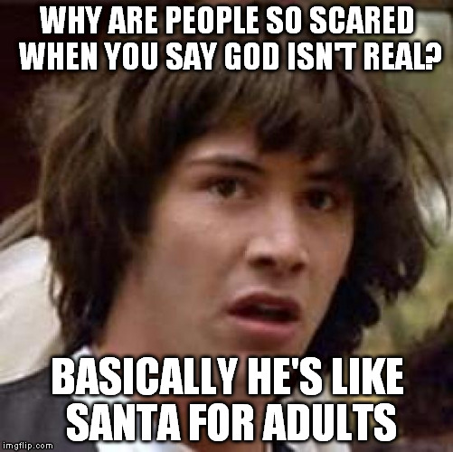 This is no ground for religious mud fight, I'm just considering this point. | WHY ARE PEOPLE SO SCARED WHEN YOU SAY GOD ISN'T REAL? BASICALLY HE'S LIKE SANTA FOR ADULTS | image tagged in memes,conspiracy keanu | made w/ Imgflip meme maker