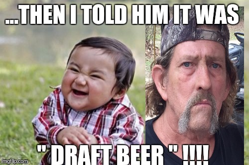 Evil Toddler | ...THEN I TOLD HIM IT WAS; " DRAFT BEER " !!!! | image tagged in memes,evil toddler | made w/ Imgflip meme maker