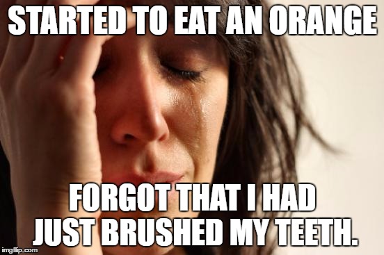 First World Problems | STARTED TO EAT AN ORANGE; FORGOT THAT I HAD JUST BRUSHED MY TEETH. | image tagged in memes,first world problems | made w/ Imgflip meme maker