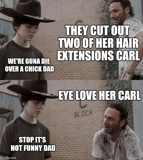 Rick and Carl | THEY CUT OUT TWO OF HER HAIR EXTENSIONS CARL; WE'RE GUNA DIE OVER A CHICK DAD; EYE LOVE HER CARL; STOP IT'S NOT FUNNY DAD | image tagged in memes,rick and carl | made w/ Imgflip meme maker