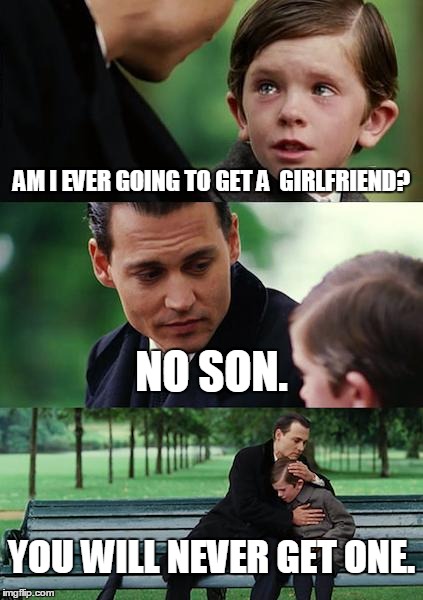 Finding Neverland | AM I EVER GOING TO GET A  GIRLFRIEND? NO SON. YOU WILL NEVER GET ONE. | image tagged in memes,finding neverland | made w/ Imgflip meme maker