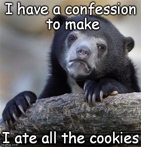Confession Bear Meme | I have a confession to make; I ate all the cookies | image tagged in memes,confession bear | made w/ Imgflip meme maker