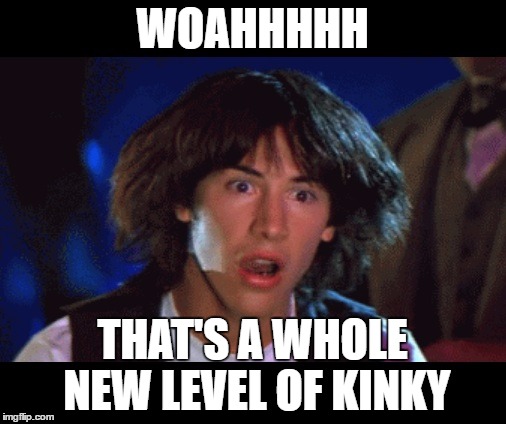 WOAH | WOAHHHHH THAT'S A WHOLE NEW LEVEL OF KINKY | image tagged in woah | made w/ Imgflip meme maker